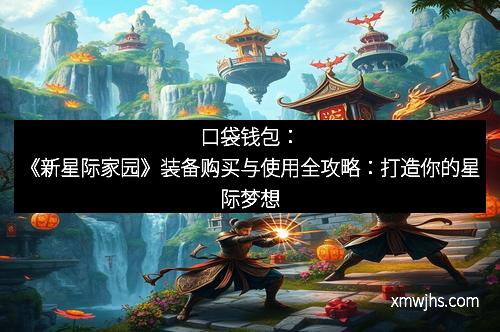 口袋钱包：《新星际家园》装备购买与使用全攻略：打造你的星际梦想