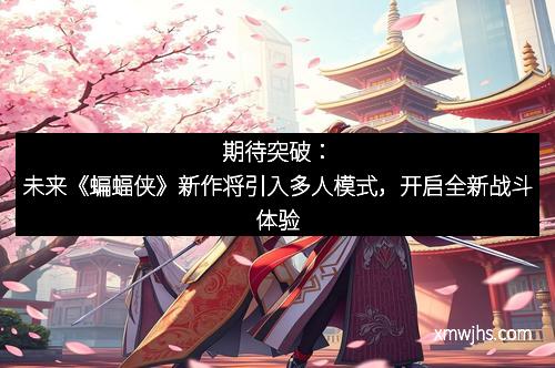 期待突破：未来《蝙蝠侠》新作将引入多人模式，开启全新战斗体验