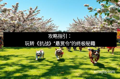 攻略指引：玩转《抗战》“悬赏令”的终极秘籍