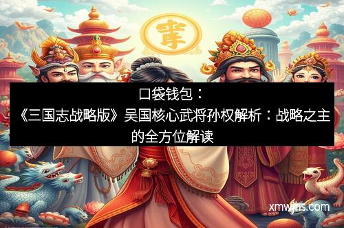 口袋钱包：《三国志战略版》吴国核心武将孙权解析：战略之主的全方位解读
