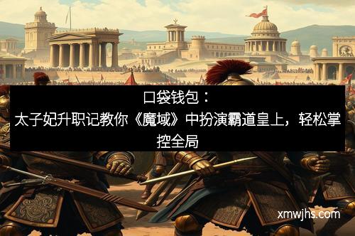 口袋钱包：太子妃升职记教你《魔域》中扮演霸道皇上，轻松掌控全局