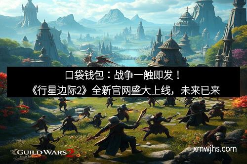 口袋钱包：战争一触即发！《行星边际2》全新官网盛大上线，未来已来
